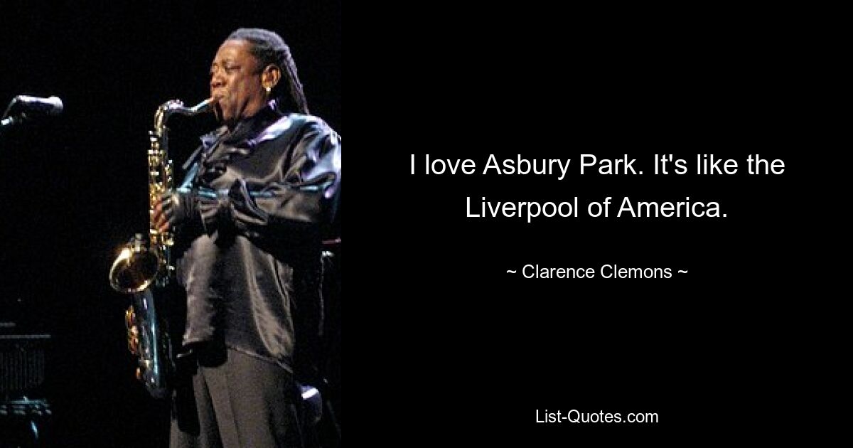 I love Asbury Park. It's like the Liverpool of America. — © Clarence Clemons