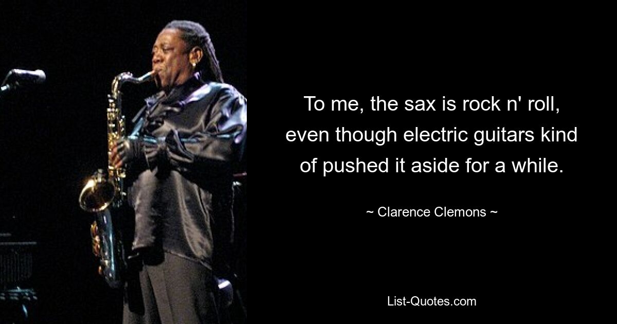 To me, the sax is rock n' roll, even though electric guitars kind of pushed it aside for a while. — © Clarence Clemons