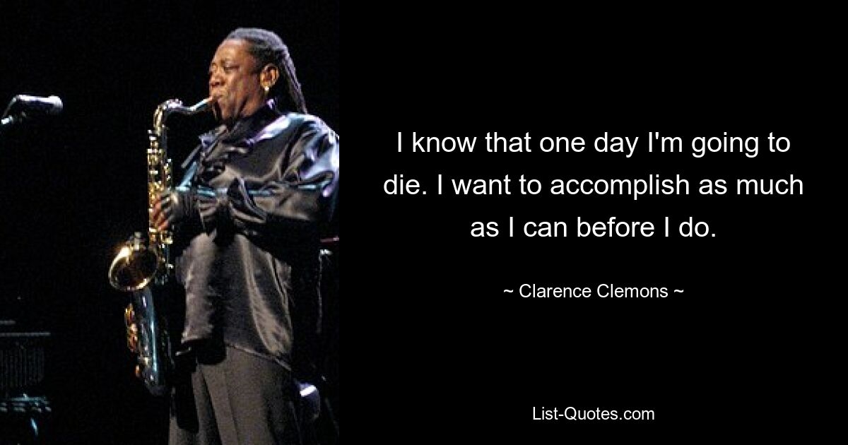 I know that one day I'm going to die. I want to accomplish as much as I can before I do. — © Clarence Clemons