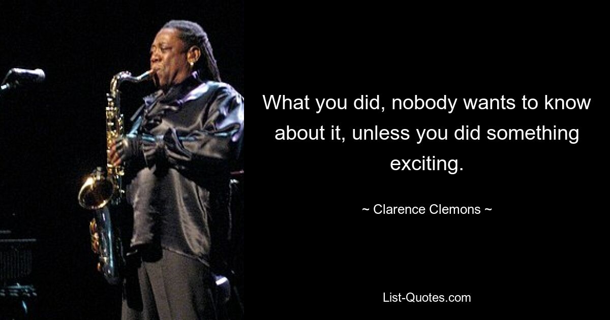 What you did, nobody wants to know about it, unless you did something exciting. — © Clarence Clemons