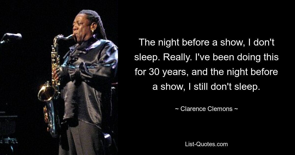 The night before a show, I don't sleep. Really. I've been doing this for 30 years, and the night before a show, I still don't sleep. — © Clarence Clemons