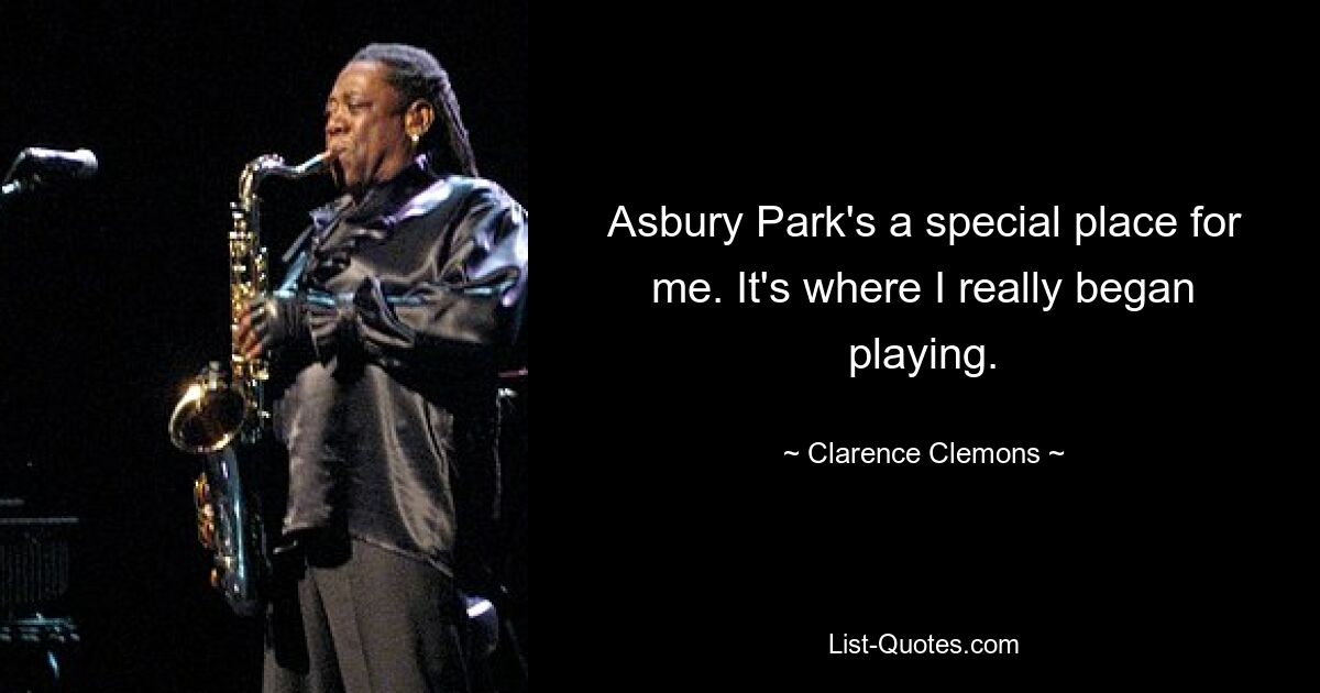 Asbury Park's a special place for me. It's where I really began playing. — © Clarence Clemons