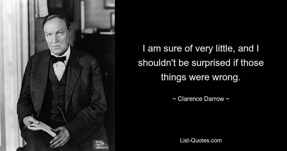 I am sure of very little, and I shouldn't be surprised if those things were wrong. — © Clarence Darrow