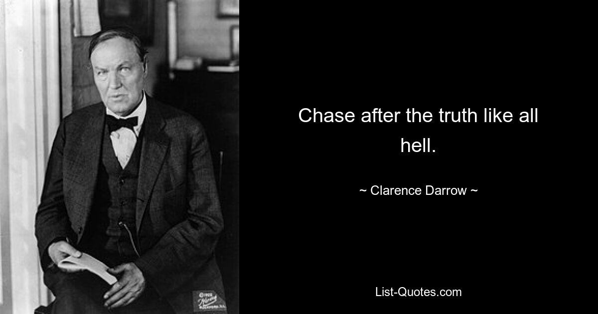 Chase after the truth like all hell. — © Clarence Darrow