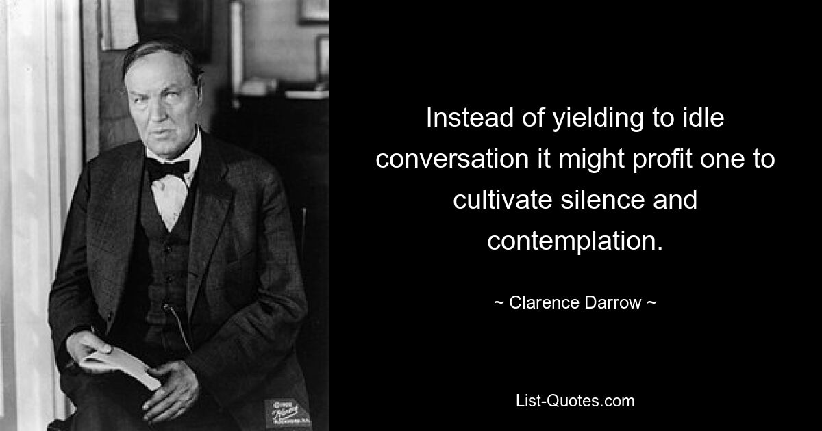 Instead of yielding to idle conversation it might profit one to cultivate silence and contemplation. — © Clarence Darrow