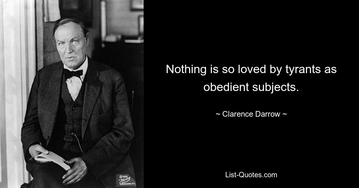 Nothing is so loved by tyrants as obedient subjects. — © Clarence Darrow