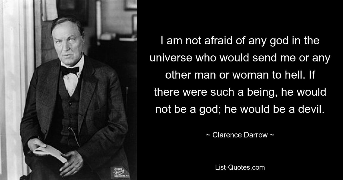 I am not afraid of any god in the universe who would send me or any other man or woman to hell. If there were such a being, he would not be a god; he would be a devil. — © Clarence Darrow