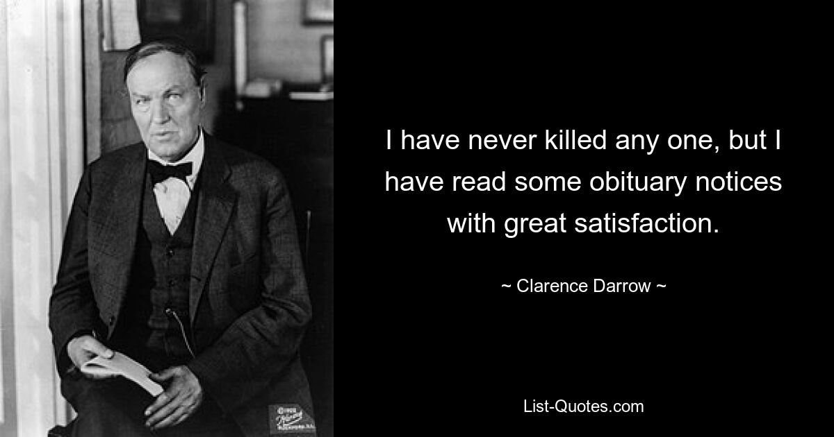 I have never killed any one, but I have read some obituary notices with great satisfaction. — © Clarence Darrow