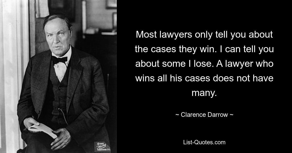 Most lawyers only tell you about the cases they win. I can tell you about some I lose. A lawyer who wins all his cases does not have many. — © Clarence Darrow