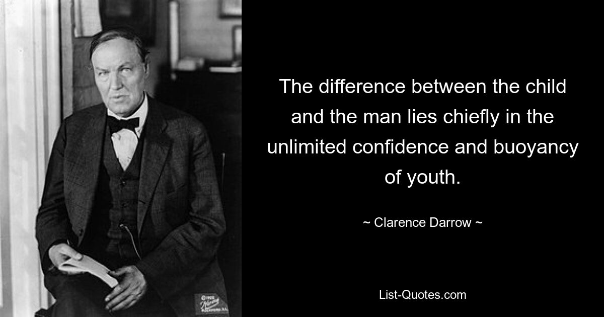 The difference between the child and the man lies chiefly in the unlimited confidence and buoyancy of youth. — © Clarence Darrow