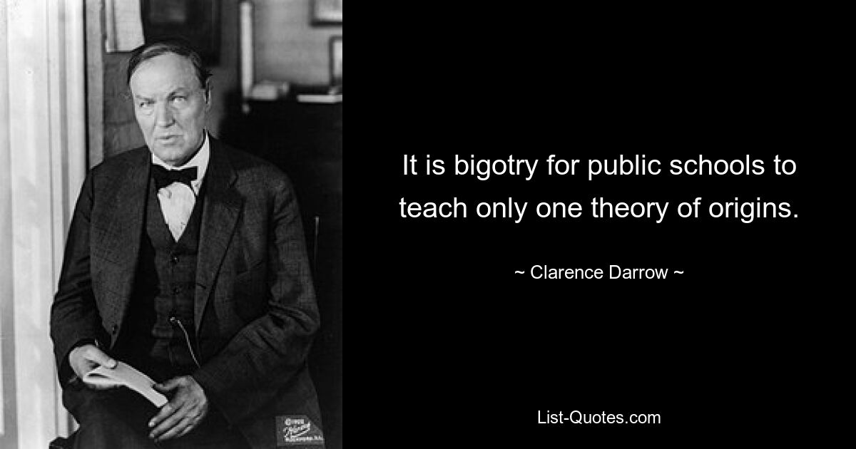 It is bigotry for public schools to teach only one theory of origins. — © Clarence Darrow