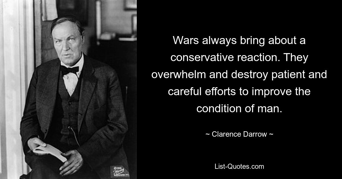 Wars always bring about a conservative reaction. They overwhelm and destroy patient and careful efforts to improve the condition of man. — © Clarence Darrow