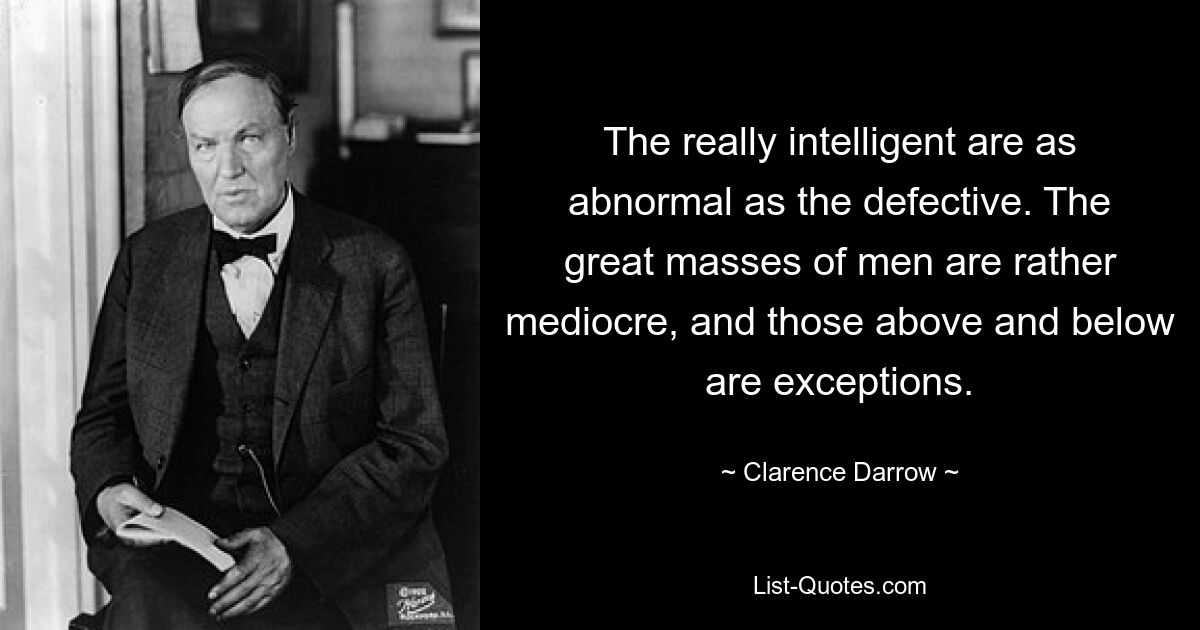 The really intelligent are as abnormal as the defective. The great masses of men are rather mediocre, and those above and below are exceptions. — © Clarence Darrow