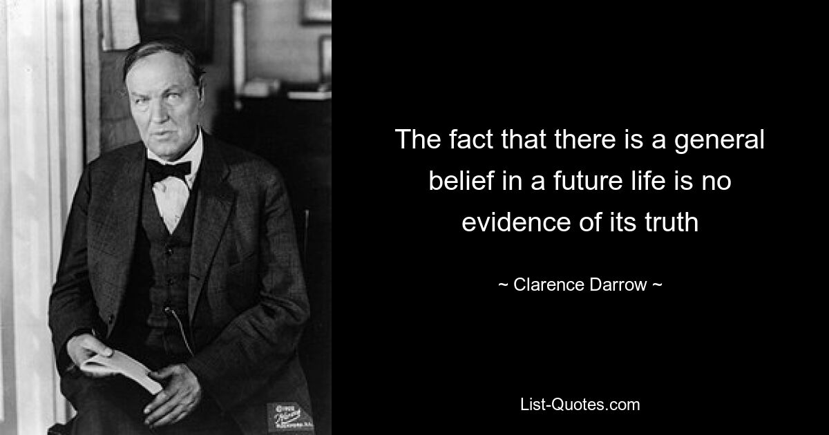 The fact that there is a general belief in a future life is no evidence of its truth — © Clarence Darrow