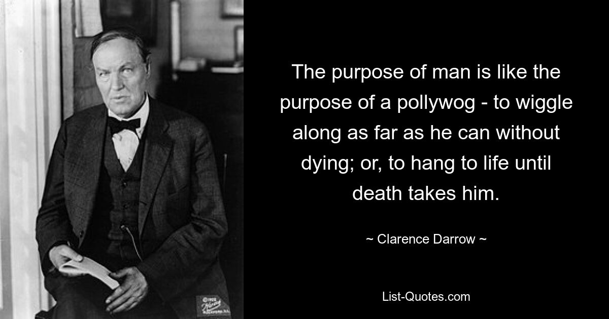 The purpose of man is like the purpose of a pollywog - to wiggle along as far as he can without dying; or, to hang to life until death takes him. — © Clarence Darrow