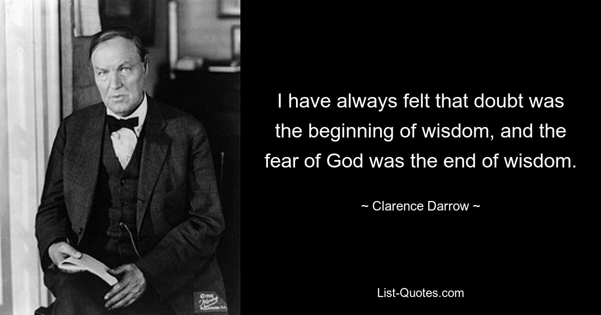 I have always felt that doubt was the beginning of wisdom, and the fear of God was the end of wisdom. — © Clarence Darrow