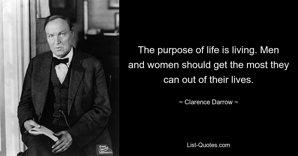 The purpose of life is living. Men and women should get the most they can out of their lives. — © Clarence Darrow