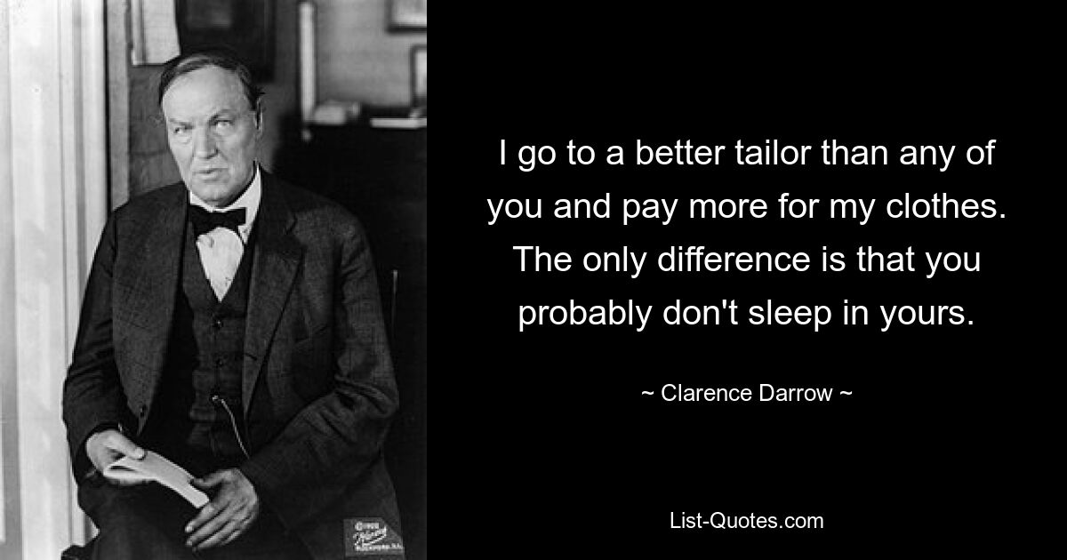 I go to a better tailor than any of you and pay more for my clothes. The only difference is that you probably don't sleep in yours. — © Clarence Darrow