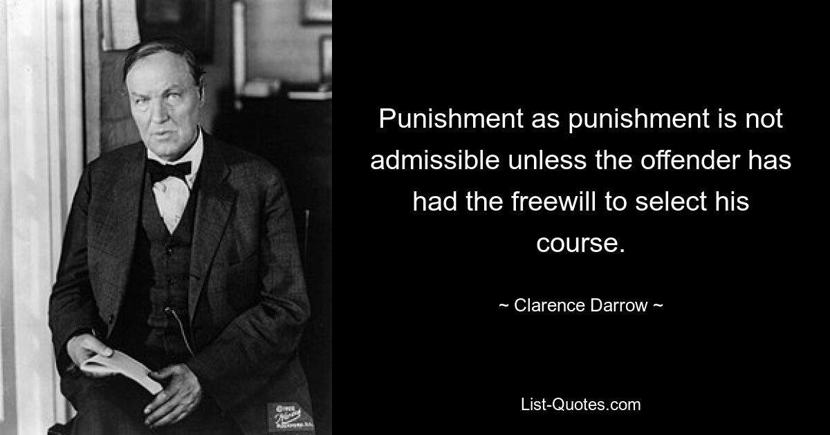 Punishment as punishment is not admissible unless the offender has had the freewill to select his course. — © Clarence Darrow