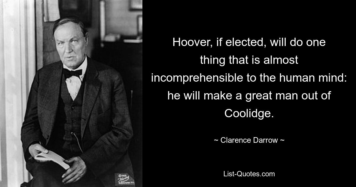 Hoover, if elected, will do one thing that is almost incomprehensible to the human mind: he will make a great man out of Coolidge. — © Clarence Darrow