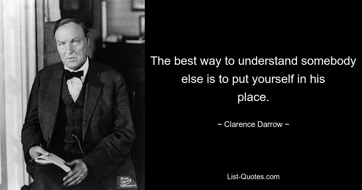 The best way to understand somebody else is to put yourself in his place. — © Clarence Darrow