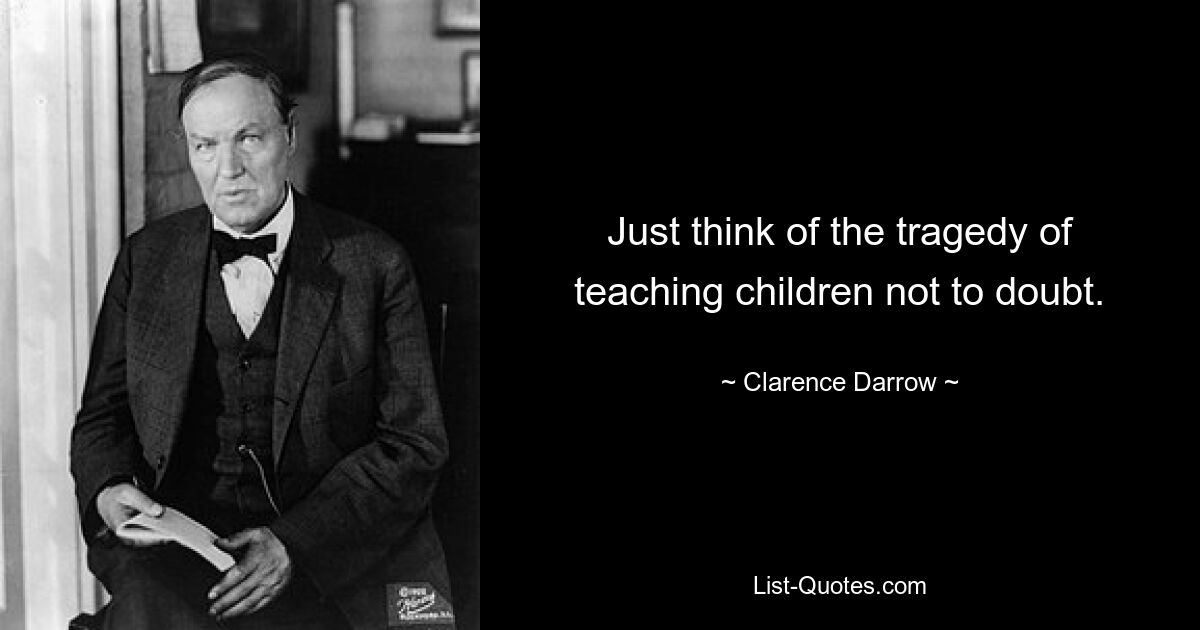 Just think of the tragedy of teaching children not to doubt. — © Clarence Darrow