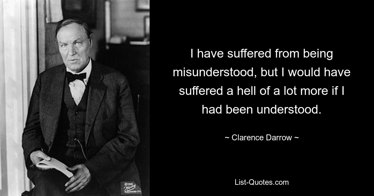 I have suffered from being misunderstood, but I would have suffered a hell of a lot more if I had been understood. — © Clarence Darrow