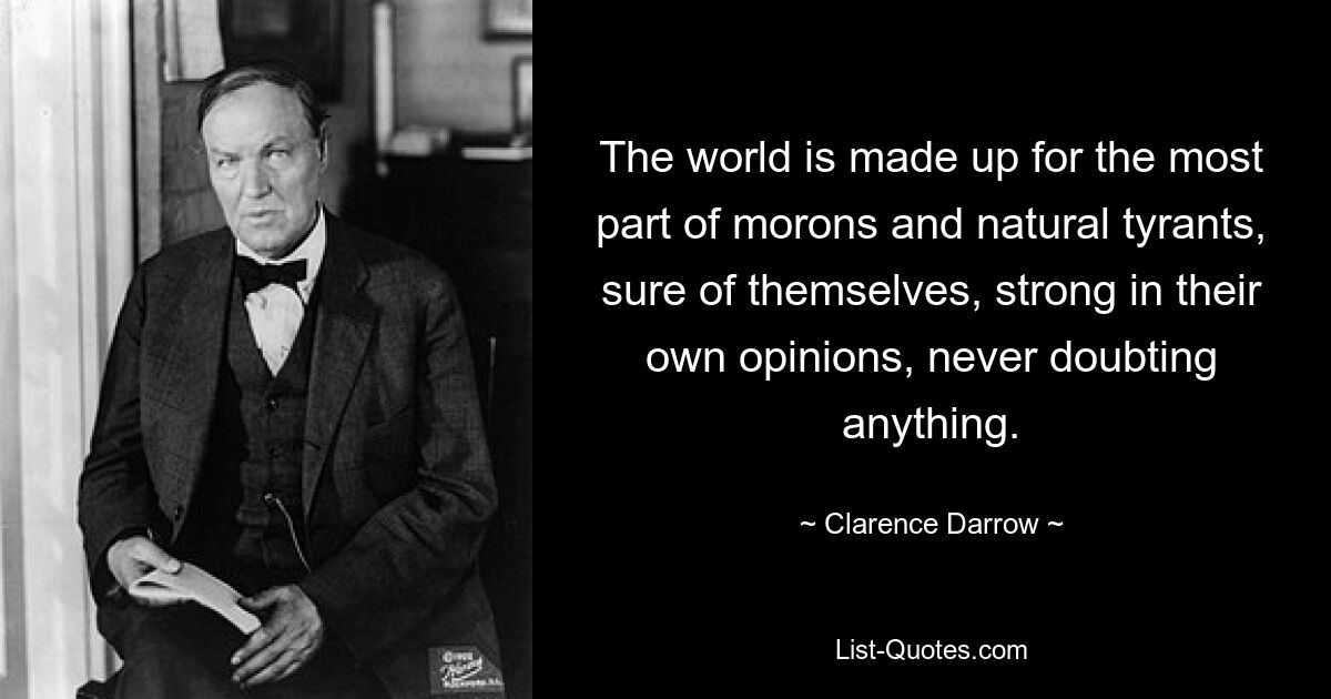 The world is made up for the most part of morons and natural tyrants, sure of themselves, strong in their own opinions, never doubting anything. — © Clarence Darrow