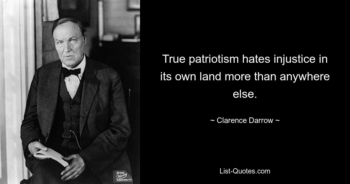 True patriotism hates injustice in its own land more than anywhere else. — © Clarence Darrow