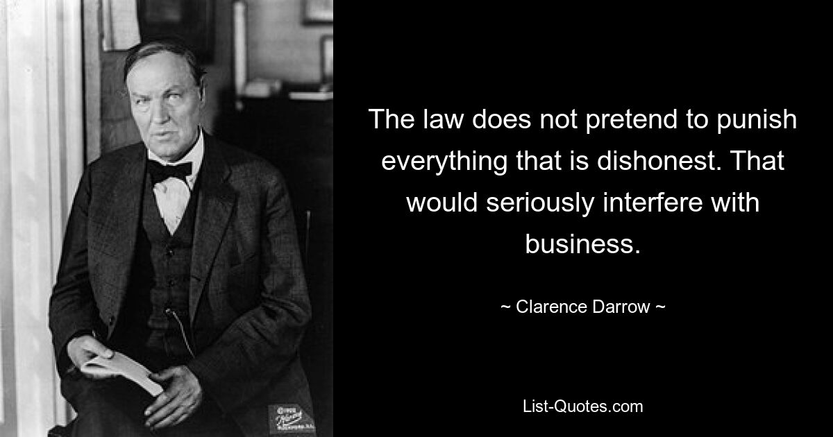 The law does not pretend to punish everything that is dishonest. That would seriously interfere with business. — © Clarence Darrow