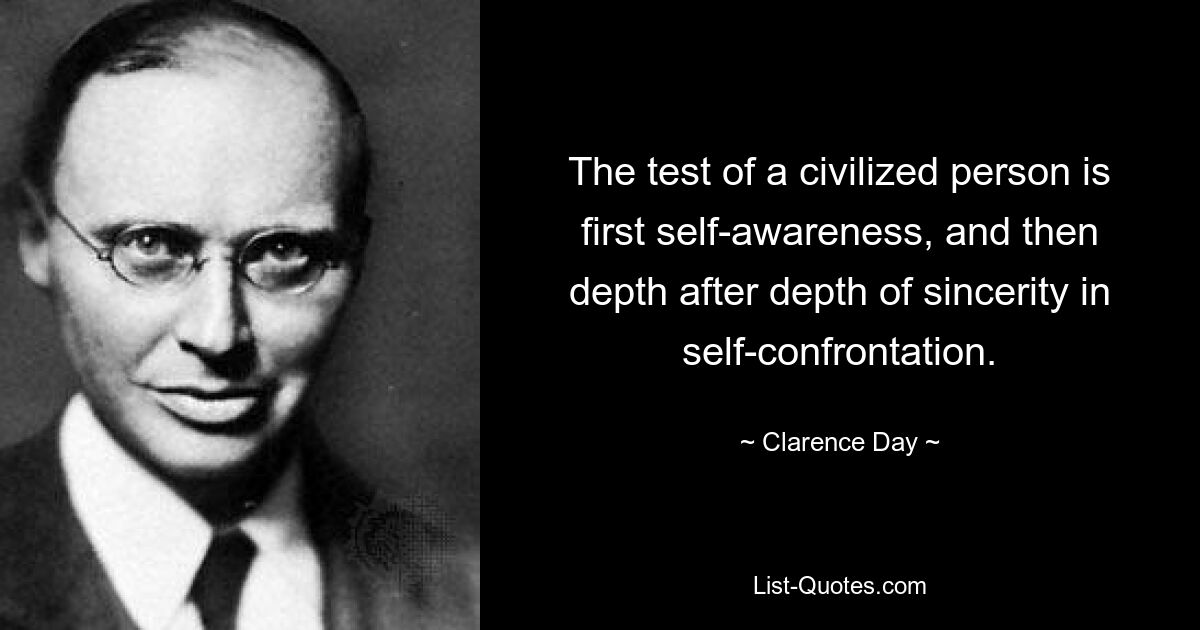 The test of a civilized person is first self-awareness, and then depth after depth of sincerity in self-confrontation. — © Clarence Day