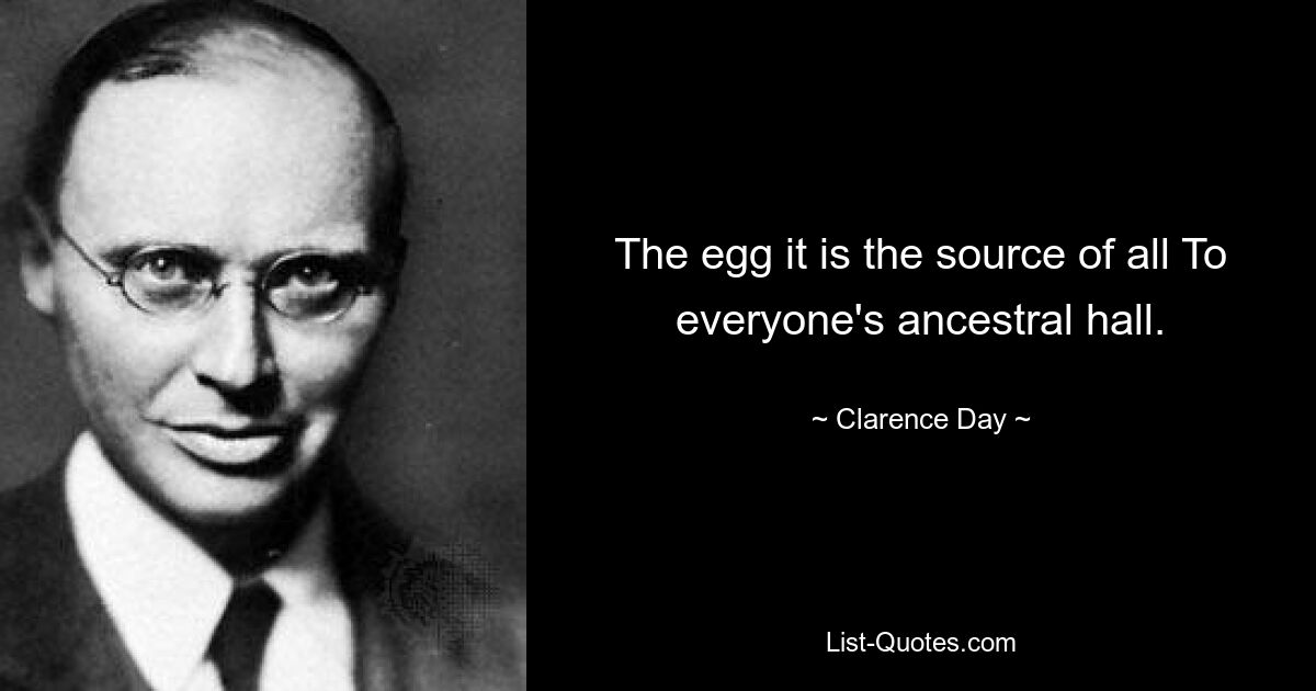 The egg it is the source of all To everyone's ancestral hall. — © Clarence Day