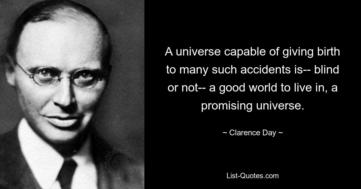 A universe capable of giving birth to many such accidents is-- blind or not-- a good world to live in, a promising universe. — © Clarence Day