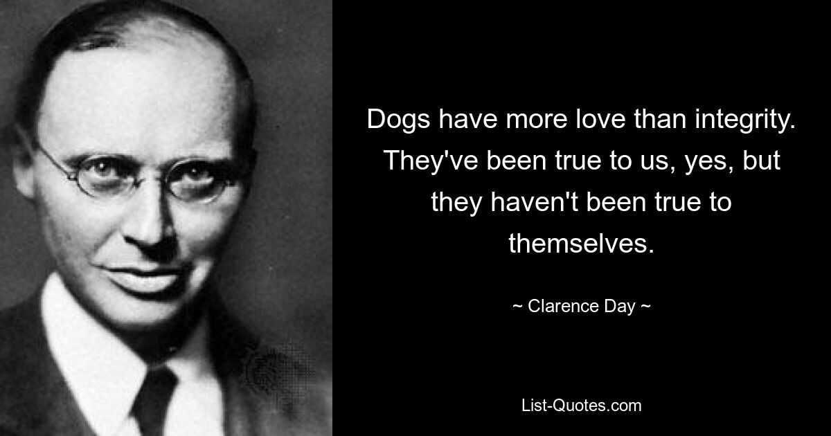 Dogs have more love than integrity. They've been true to us, yes, but they haven't been true to themselves. — © Clarence Day