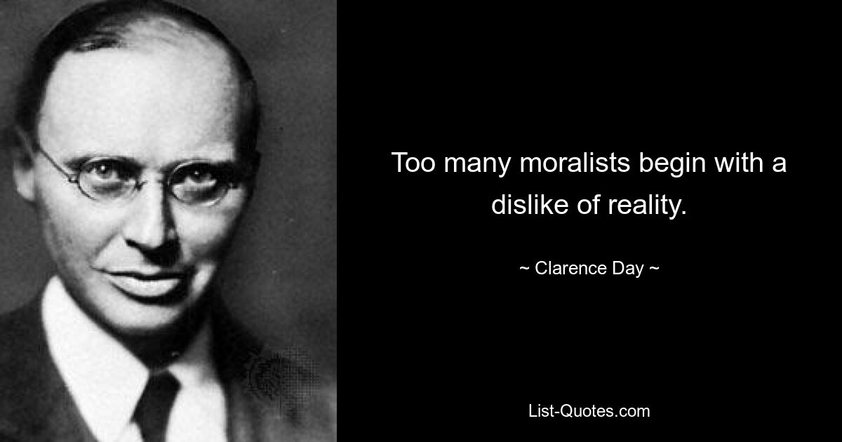 Too many moralists begin with a dislike of reality. — © Clarence Day