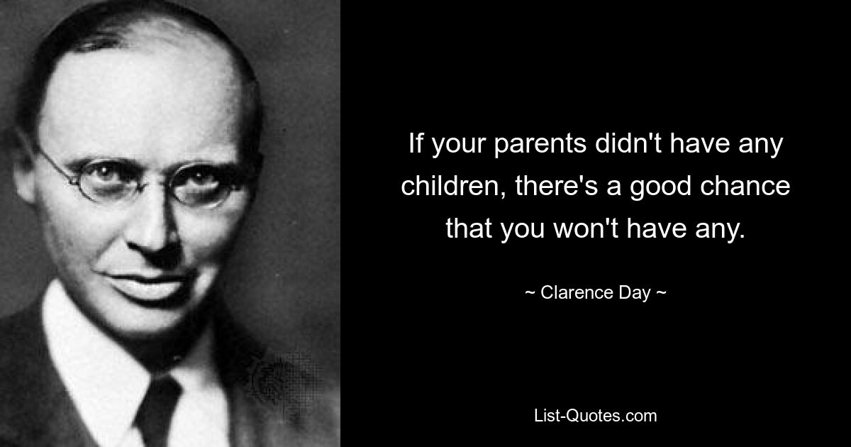 If your parents didn't have any children, there's a good chance that you won't have any. — © Clarence Day