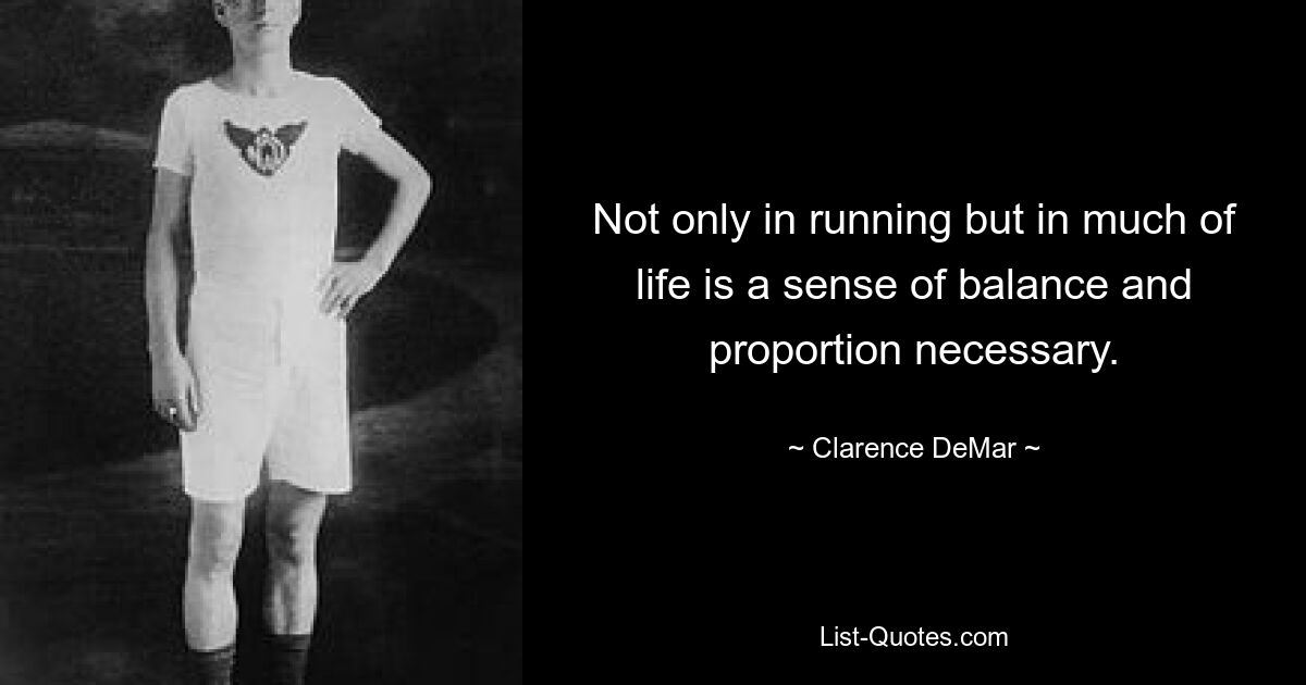 Not only in running but in much of life is a sense of balance and proportion necessary. — © Clarence DeMar