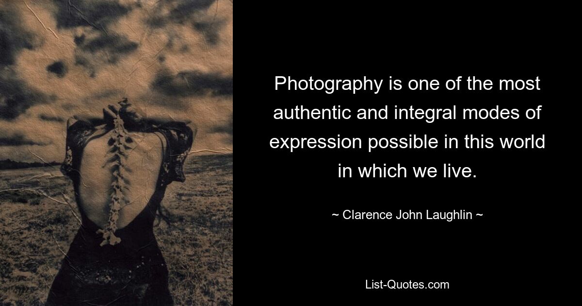 Photography is one of the most authentic and integral modes of expression possible in this world in which we live. — © Clarence John Laughlin