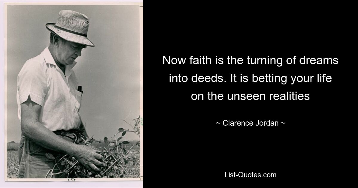 Now faith is the turning of dreams into deeds. It is betting your life on the unseen realities — © Clarence Jordan