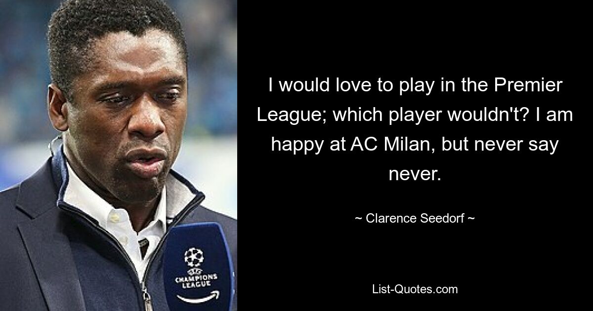 I would love to play in the Premier League; which player wouldn't? I am happy at AC Milan, but never say never. — © Clarence Seedorf