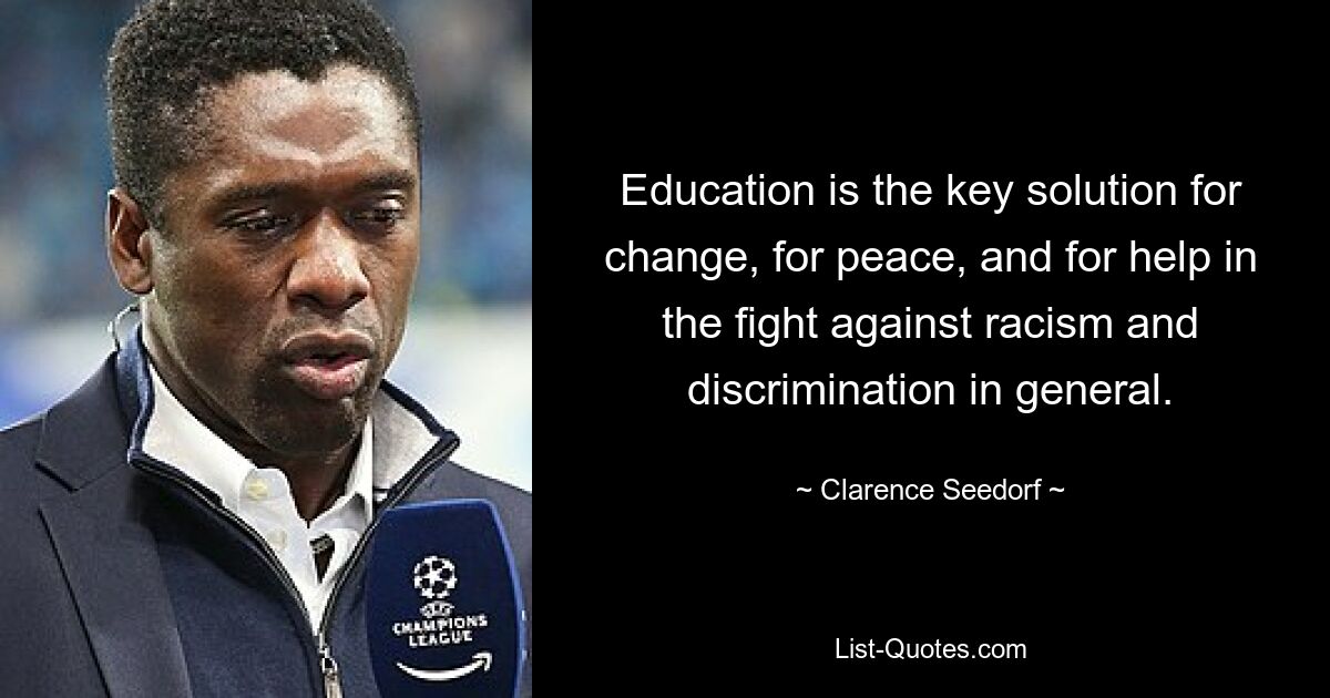 Education is the key solution for change, for peace, and for help in the fight against racism and discrimination in general. — © Clarence Seedorf