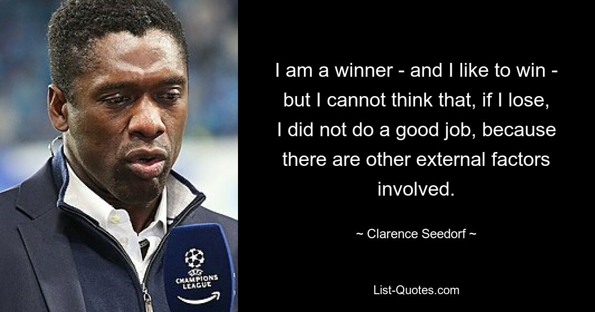 I am a winner - and I like to win - but I cannot think that, if I lose, I did not do a good job, because there are other external factors involved. — © Clarence Seedorf