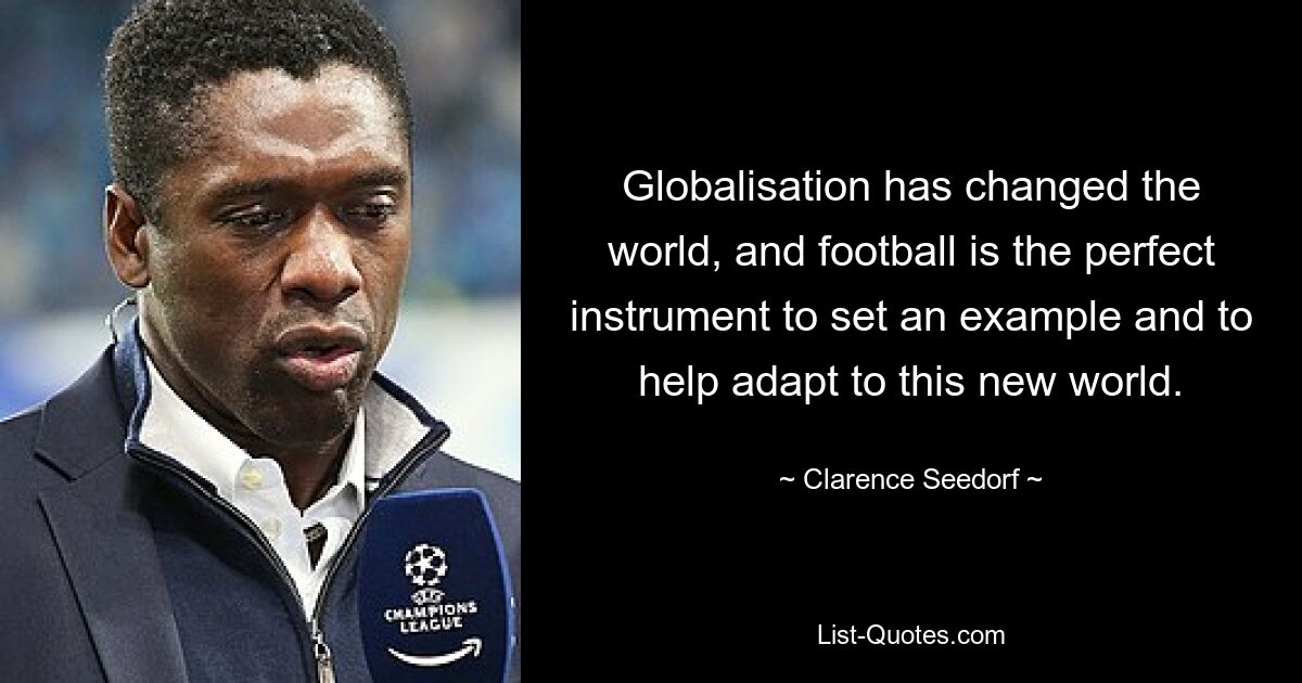 Globalisation has changed the world, and football is the perfect instrument to set an example and to help adapt to this new world. — © Clarence Seedorf