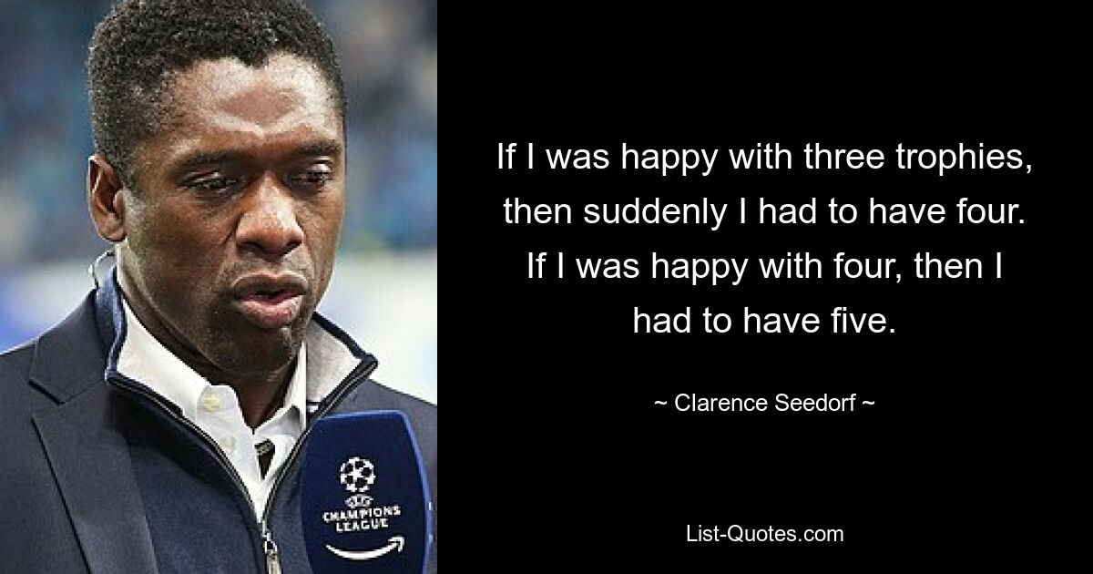 If I was happy with three trophies, then suddenly I had to have four. If I was happy with four, then I had to have five. — © Clarence Seedorf