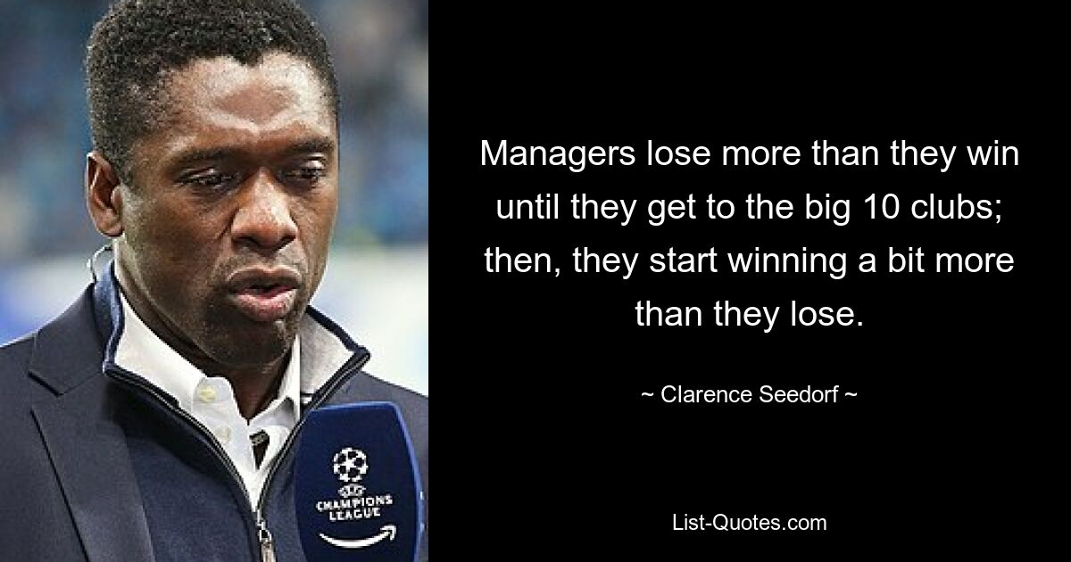 Managers lose more than they win until they get to the big 10 clubs; then, they start winning a bit more than they lose. — © Clarence Seedorf