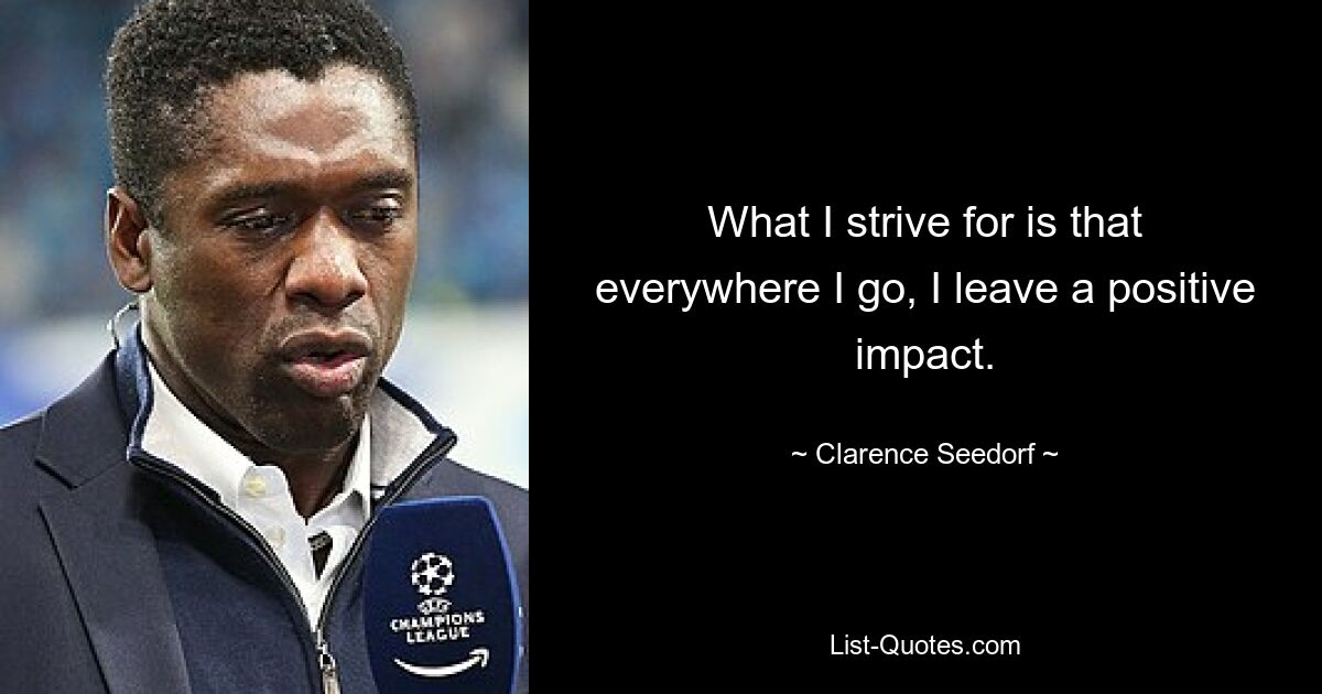 What I strive for is that everywhere I go, I leave a positive impact. — © Clarence Seedorf