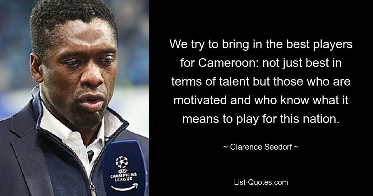 We try to bring in the best players for Cameroon: not just best in terms of talent but those who are motivated and who know what it means to play for this nation. — © Clarence Seedorf