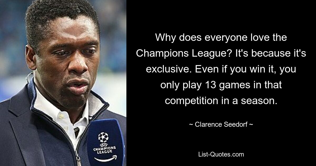 Why does everyone love the Champions League? It's because it's exclusive. Even if you win it, you only play 13 games in that competition in a season. — © Clarence Seedorf