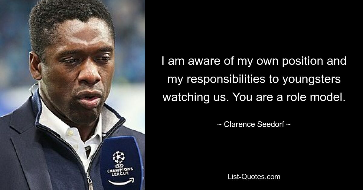 I am aware of my own position and my responsibilities to youngsters watching us. You are a role model. — © Clarence Seedorf