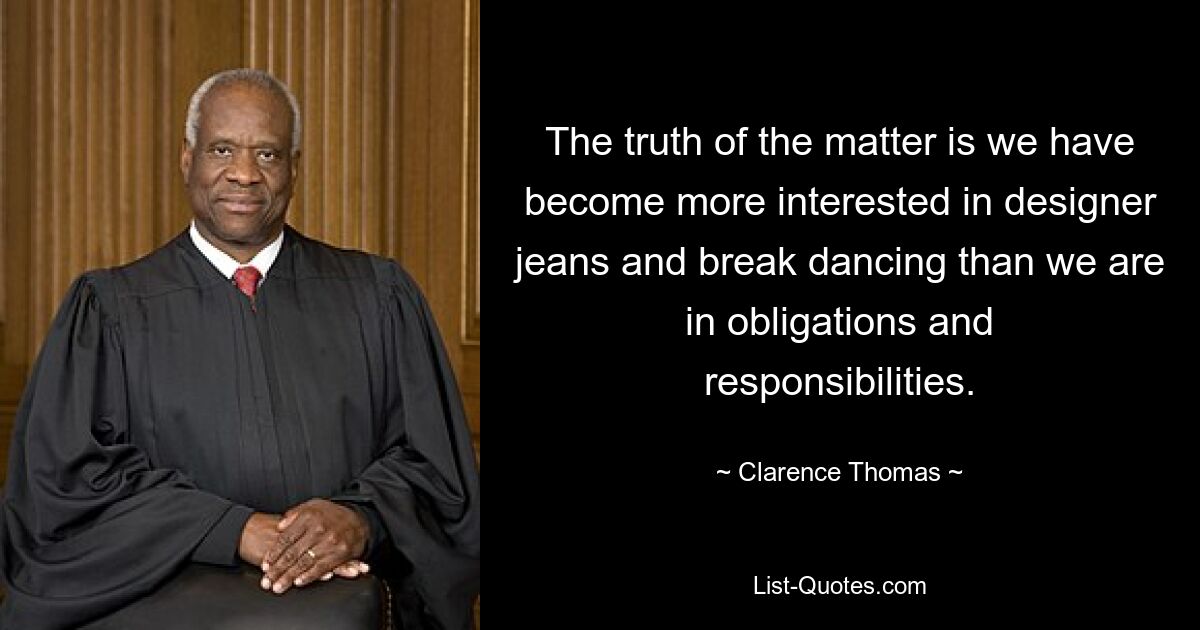 The truth of the matter is we have become more interested in designer jeans and break dancing than we are in obligations and responsibilities. — © Clarence Thomas